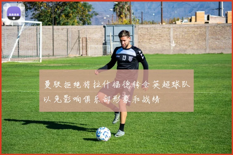 曼联拒绝将拉什福德转会英超球队以免影响俱乐部形象和战绩