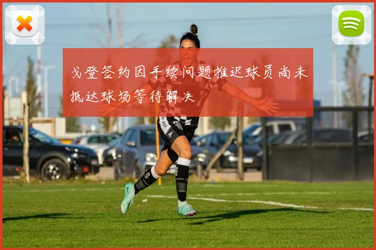 戈登签约因手续问题推迟球员尚未抵达球场等待解决