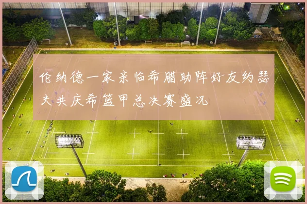 伦纳德一家亲临希腊助阵好友约瑟夫共庆希篮甲总决赛盛况