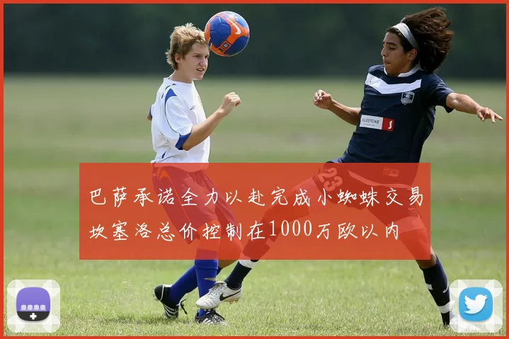 巴萨承诺全力以赴完成小蜘蛛交易坎塞洛总价控制在1000万欧以内