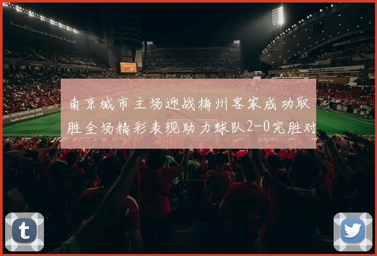 南京城市主场迎战梅州客家成功取胜全场精彩表现助力球队2-0完胜对手