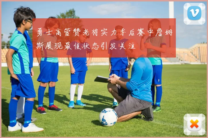 勇士高管赞老将实力季后赛中詹姆斯展现最佳状态引发关注