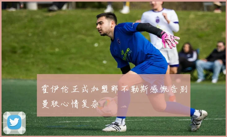 霍伊伦正式加盟那不勒斯感慨告别曼联心情复杂