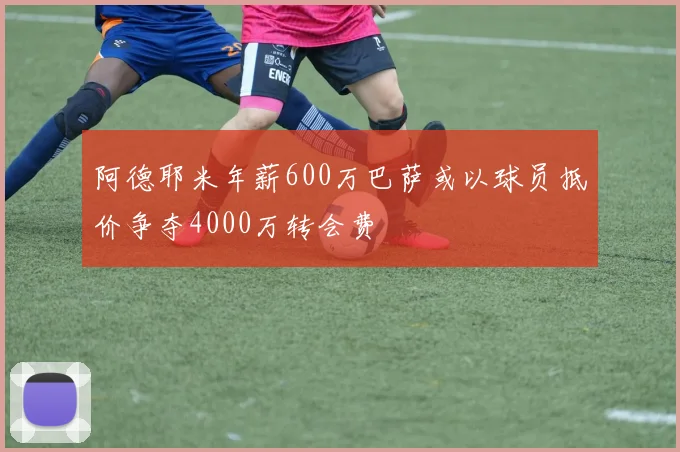 阿德耶米年薪600万巴萨或以球员抵价争夺4000万转会费