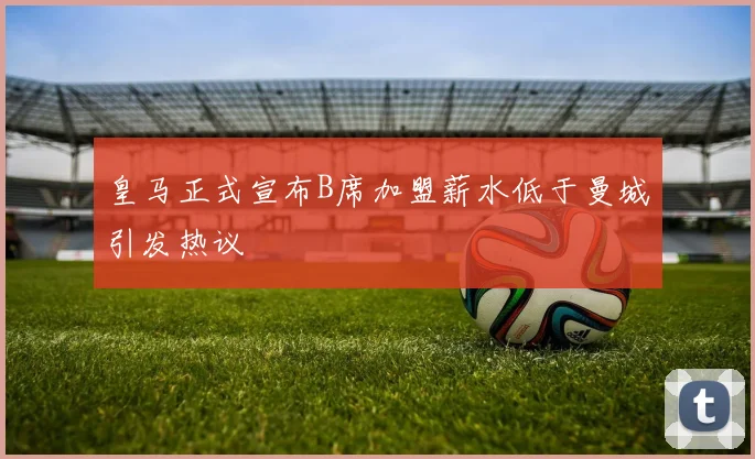 皇马正式宣布B席加盟薪水低于曼城引发热议