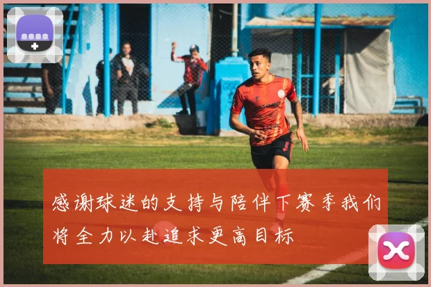 感谢球迷的支持与陪伴下赛季我们将全力以赴追求更高目标