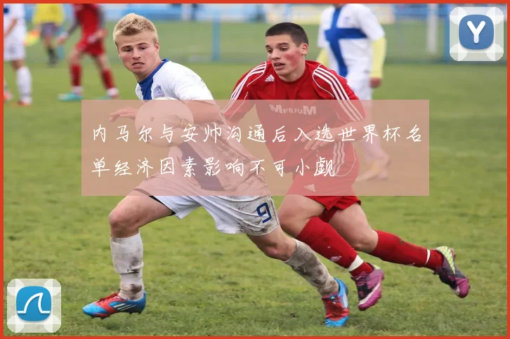 内马尔与安帅沟通后入选世界杯名单经济因素影响不可小觑