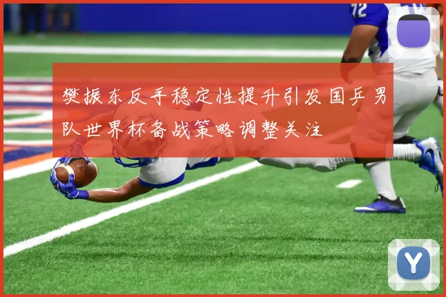 樊振东反手稳定性提升引发国乒男队世界杯备战策略调整关注
