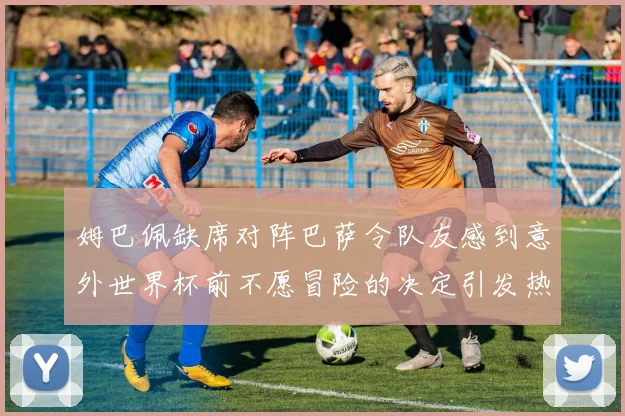 姆巴佩缺席对阵巴萨令队友感到意外世界杯前不愿冒险的决定引发热议