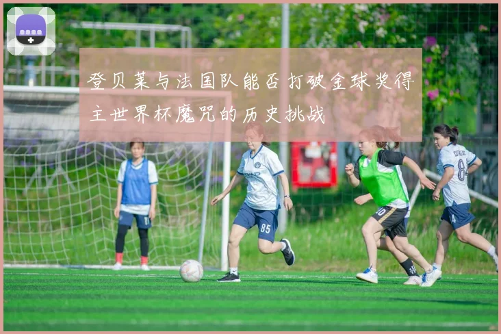 登贝莱与法国队能否打破金球奖得主世界杯魔咒的历史挑战