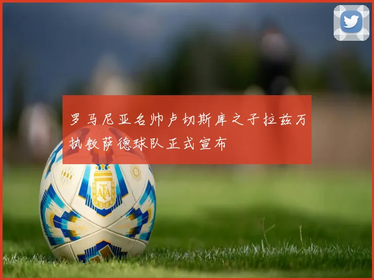 罗马尼亚名帅卢切斯库之子拉兹万执教萨德球队正式宣布