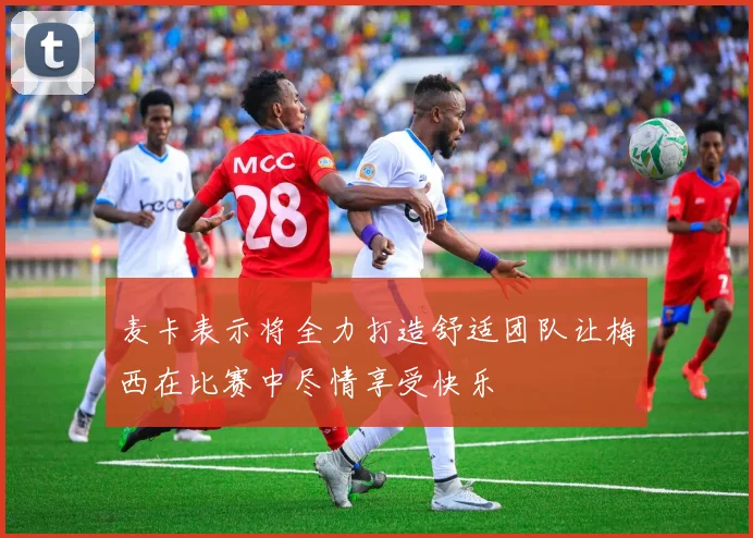 麦卡表示将全力打造舒适团队让梅西在比赛中尽情享受快乐