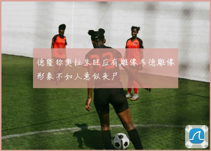 德隆称奥拉朱旺应有雕像韦德雕像形象不如人意似丧尸
