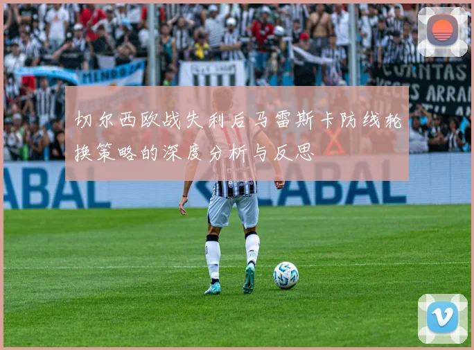 切尔西欧战失利后马雷斯卡防线轮换策略的深度分析与反思