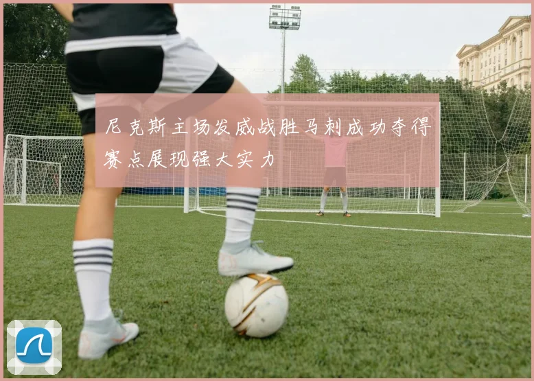 尼克斯主场发威战胜马刺成功夺得赛点展现强大实力