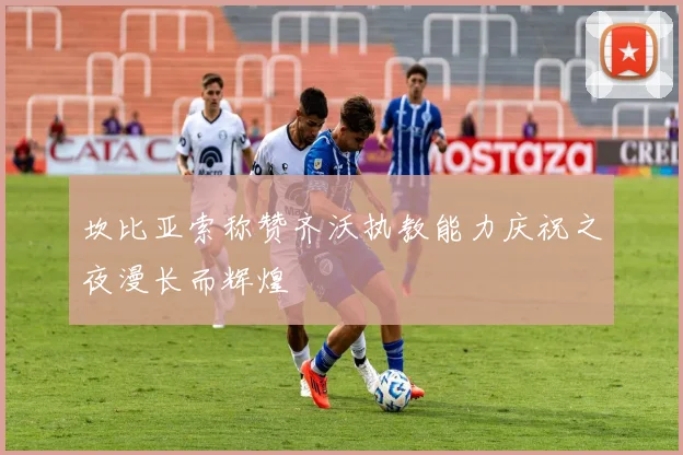 坎比亚索称赞齐沃执教能力庆祝之夜漫长而辉煌