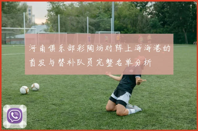 河南俱乐部彩陶坊对阵上海海港的首发与替补队员完整名单分析
