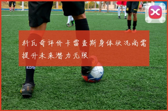 科瓦奇评价卡雷查斯身体状况尚需提升未来潜力无限