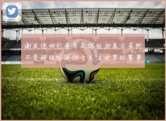 谢泼德回忆童年足球经历表示虽然不是超级球迷但会关注世界杯赛事