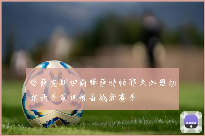 哈萨克斯坦前锋萨特帕耶夫加盟切尔西季前训练备战新赛季