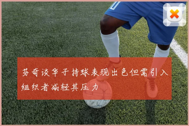 芬奇谈华子持球表现出色但需引入组织者减轻其压力