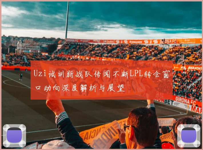 Uzi试训新战队传闻不断LPL转会窗口动向深度解析与展望