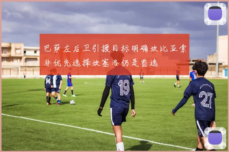 巴萨左后卫引援目标明确坎比亚索非优先选择坎塞洛仍是首选