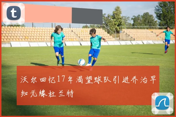 沃尔回忆17年渴望球队引进乔治早知无缘杜兰特