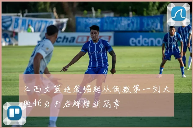 江西女篮逆袭崛起从倒数第一到大胜46分开启辉煌新篇章
