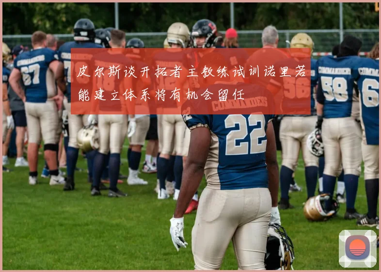 皮尔斯谈开拓者主教练试训诺里若能建立体系将有机会留任