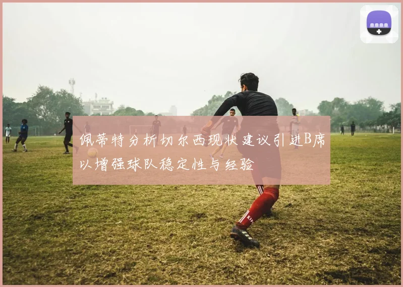 佩蒂特分析切尔西现状建议引进B席以增强球队稳定性与经验