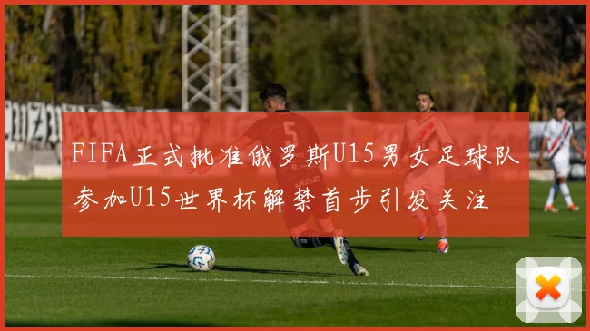 FIFA正式批准俄罗斯U15男女足球队参加U15世界杯解禁首步引发关注