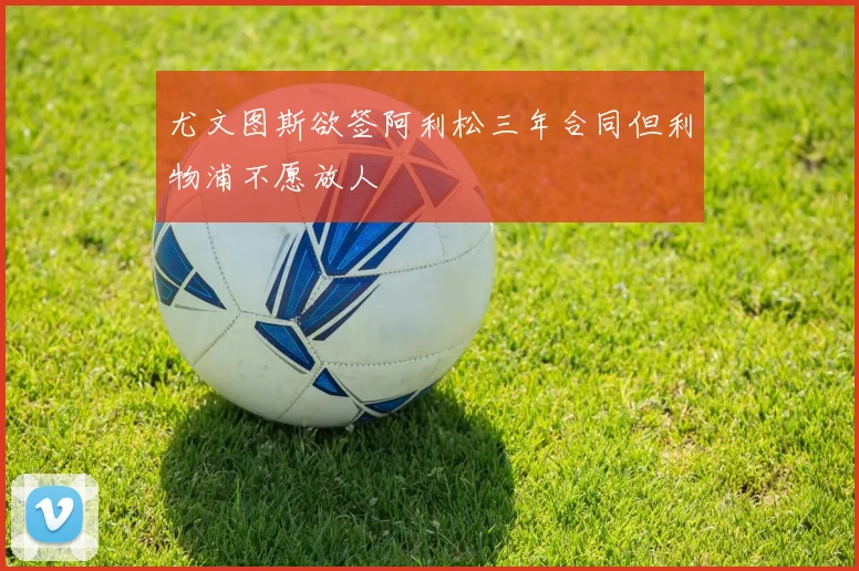 尤文图斯欲签阿利松三年合同但利物浦不愿放人