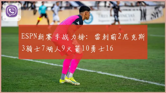 ESPN新赛季战力榜：雷刺前2尼克斯3骑士7湖人9火箭10勇士16