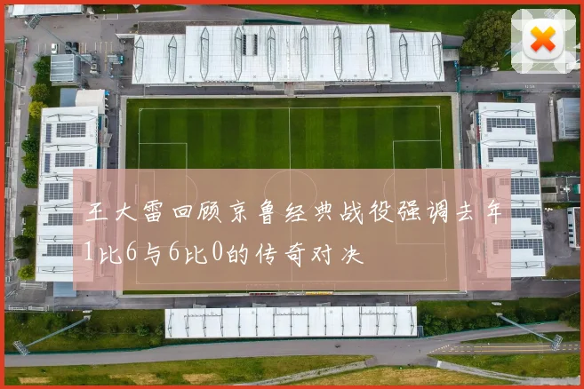 王大雷回顾京鲁经典战役强调去年1比6与6比0的传奇对决