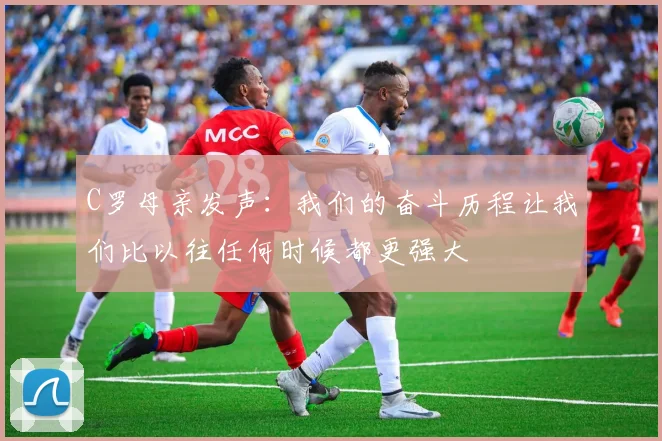C罗母亲发声：我们的奋斗历程让我们比以往任何时候都更强大