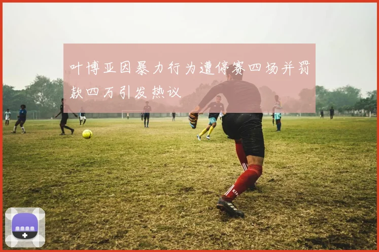 叶博亚因暴力行为遭停赛四场并罚款四万引发热议