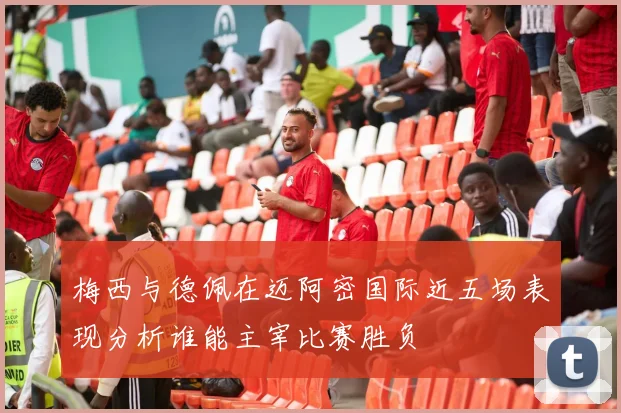 梅西与德佩在迈阿密国际近五场表现分析谁能主宰比赛胜负